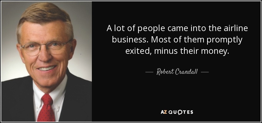 A lot of people came into the airline business. Most of them promptly exited, minus their money. - Robert Crandall