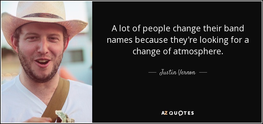 A lot of people change their band names because they're looking for a change of atmosphere. - Justin Vernon