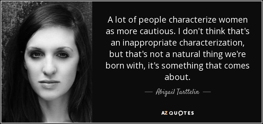A lot of people characterize women as more cautious. I don't think that's an inappropriate characterization, but that's not a natural thing we're born with, it's something that comes about. - Abigail Tarttelin