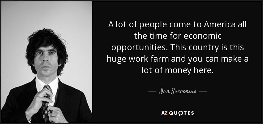 A lot of people come to America all the time for economic opportunities. This country is this huge work farm and you can make a lot of money here. - Ian Svenonius