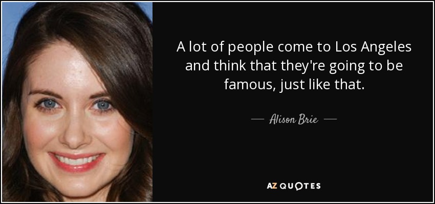 A lot of people come to Los Angeles and think that they're going to be famous, just like that. - Alison Brie