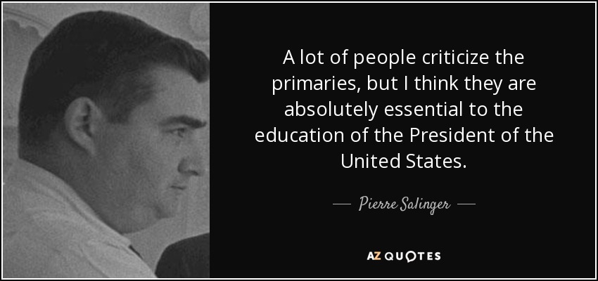 A lot of people criticize the primaries, but I think they are absolutely essential to the education of the President of the United States. - Pierre Salinger