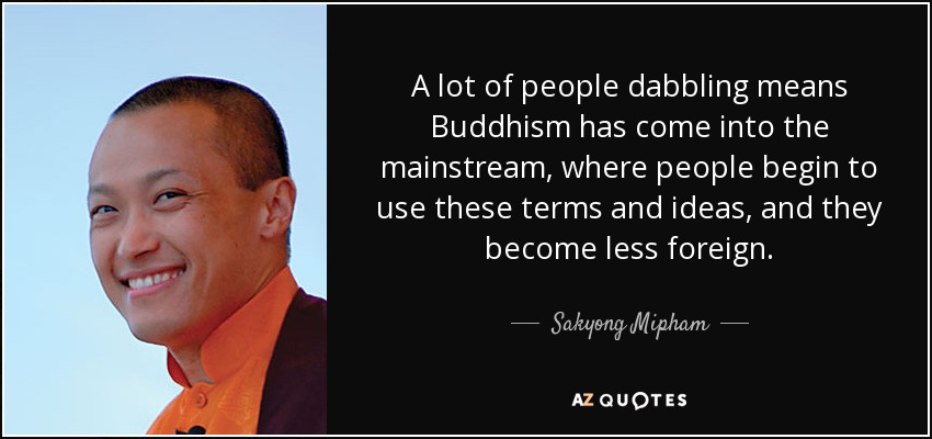 A lot of people dabbling means Buddhism has come into the mainstream, where people begin to use these terms and ideas, and they become less foreign. - Sakyong Mipham