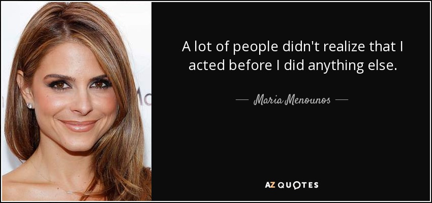 A lot of people didn't realize that I acted before I did anything else. - Maria Menounos