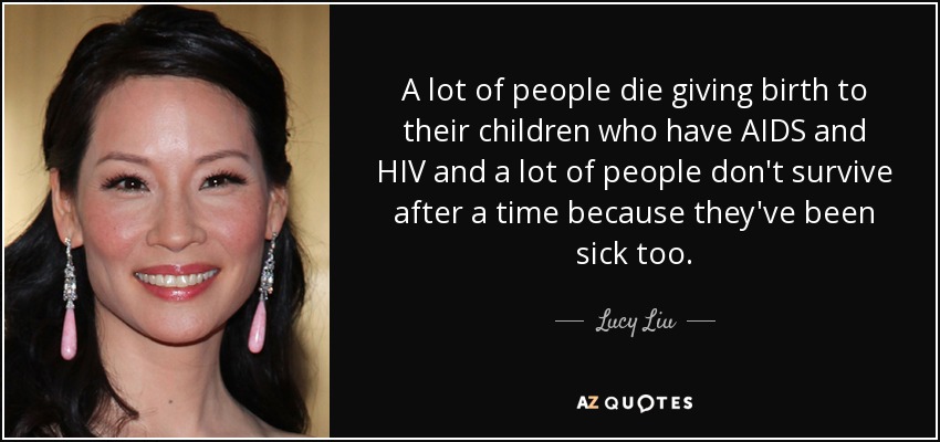 A lot of people die giving birth to their children who have AIDS and HIV and a lot of people don't survive after a time because they've been sick too. - Lucy Liu