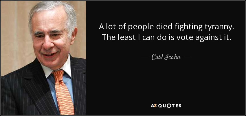 A lot of people died fighting tyranny. The least I can do is vote against it. - Carl Icahn