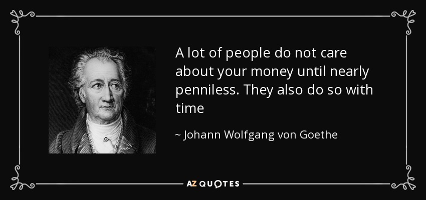 A lot of people do not care about your money until nearly penniless. They also do so with time - Johann Wolfgang von Goethe