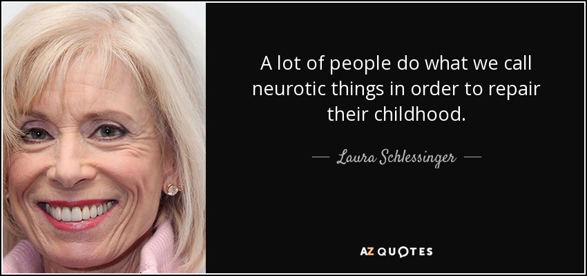 A lot of people do what we call neurotic things in order to repair their childhood. - Laura Schlessinger