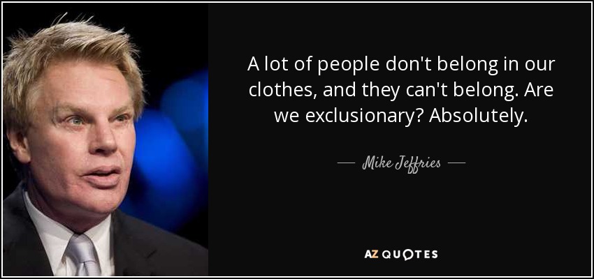 A lot of people don't belong in our clothes, and they can't belong. Are we exclusionary? Absolutely. - Mike Jeffries