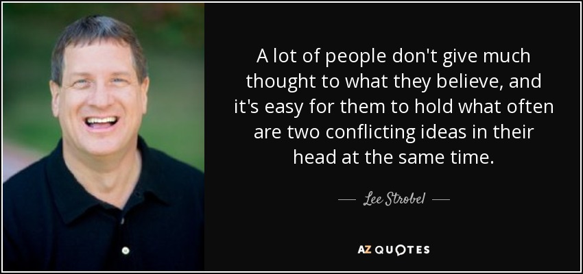 A lot of people don't give much thought to what they believe, and it's easy for them to hold what often are two conflicting ideas in their head at the same time. - Lee Strobel