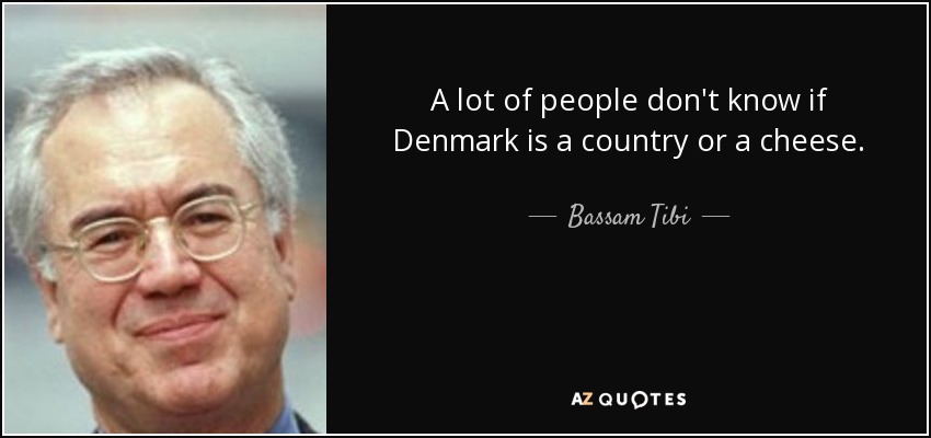 A lot of people don't know if Denmark is a country or a cheese. - Bassam Tibi