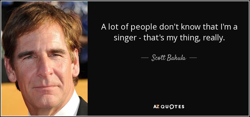 A lot of people don't know that I'm a singer - that's my thing, really. - Scott Bakula