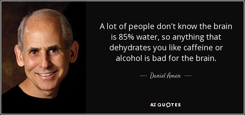 A lot of people don't know the brain is 85% water, so anything that dehydrates you like caffeine or alcohol is bad for the brain. - Daniel Amen