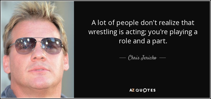 A lot of people don't realize that wrestling is acting; you're playing a role and a part. - Chris Jericho