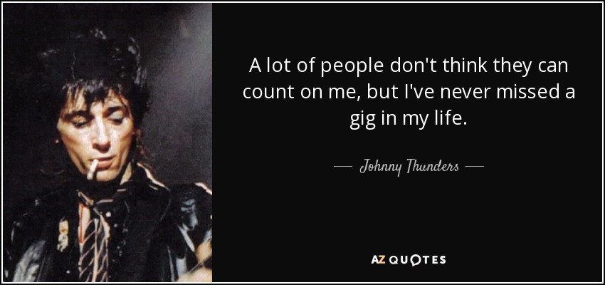 A lot of people don't think they can count on me, but I've never missed a gig in my life. - Johnny Thunders