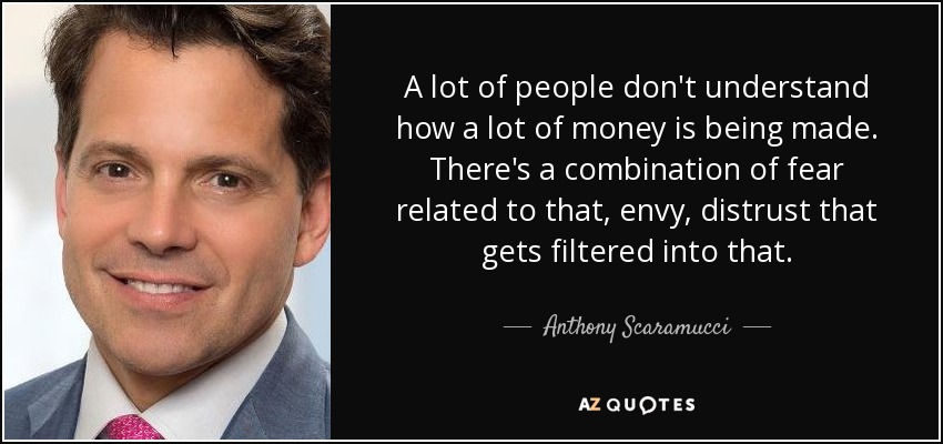 A lot of people don't understand how a lot of money is being made. There's a combination of fear related to that, envy, distrust that gets filtered into that. - Anthony Scaramucci
