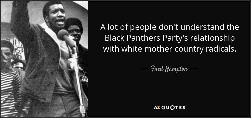 A lot of people don't understand the Black Panthers Party's relationship with white mother country radicals. - Fred Hampton