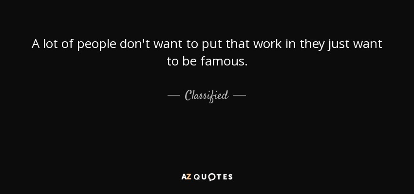 A lot of people don't want to put that work in they just want to be famous. - Classified