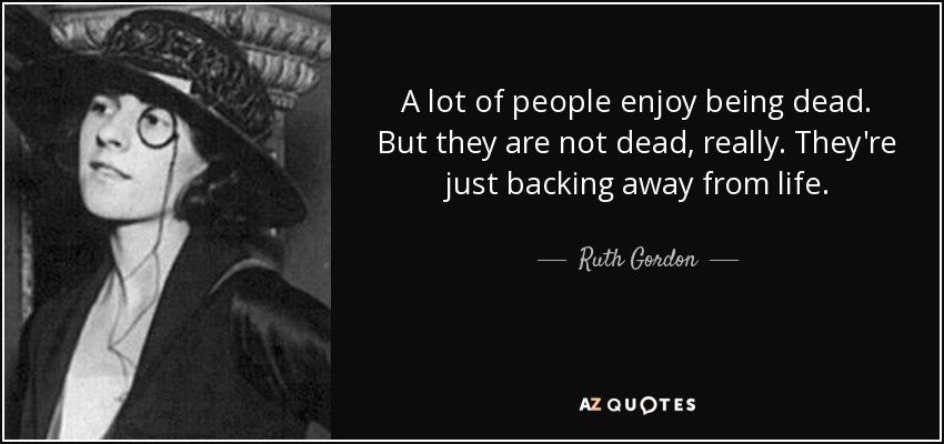 A lot of people enjoy being dead. But they are not dead, really. They're just backing away from life. - Ruth Gordon