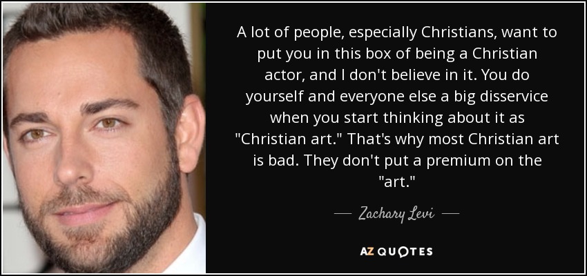 A lot of people, especially Christians, want to put you in this box of being a Christian actor, and I don't believe in it. You do yourself and everyone else a big disservice when you start thinking about it as 