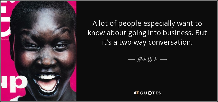 A lot of people especially want to know about going into business. But it's a two-way conversation. - Alek Wek