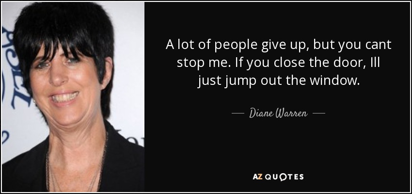 A lot of people give up, but you cant stop me. If you close the door, Ill just jump out the window. - Diane Warren