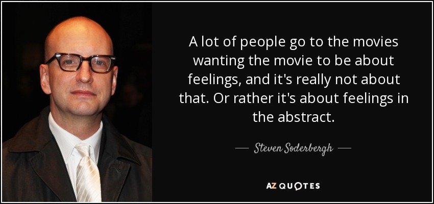 A lot of people go to the movies wanting the movie to be about feelings, and it's really not about that. Or rather it's about feelings in the abstract. - Steven Soderbergh