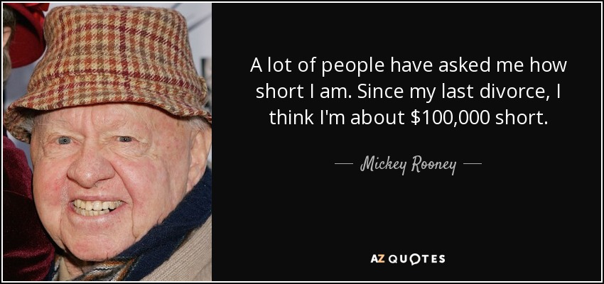 A lot of people have asked me how short I am. Since my last divorce, I think I'm about $100,000 short. - Mickey Rooney