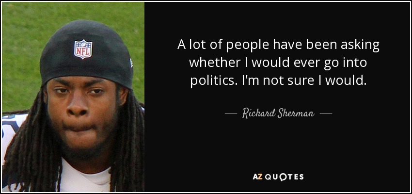 A lot of people have been asking whether I would ever go into politics. I'm not sure I would. - Richard Sherman