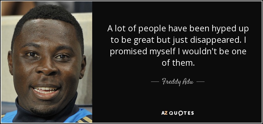 A lot of people have been hyped up to be great but just disappeared. I promised myself I wouldn't be one of them. - Freddy Adu