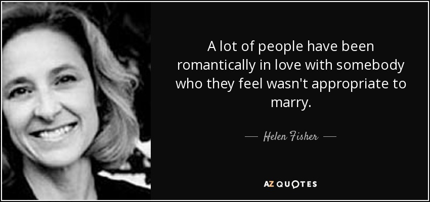 A lot of people have been romantically in love with somebody who they feel wasn't appropriate to marry. - Helen Fisher