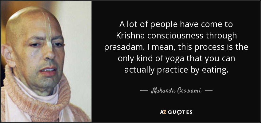 A lot of people have come to Krishna consciousness through prasadam. I mean, this process is the only kind of yoga that you can actually practice by eating. - Mukunda Goswami
