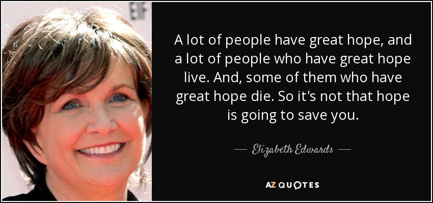 A lot of people have great hope, and a lot of people who have great hope live. And, some of them who have great hope die. So it's not that hope is going to save you. - Elizabeth Edwards