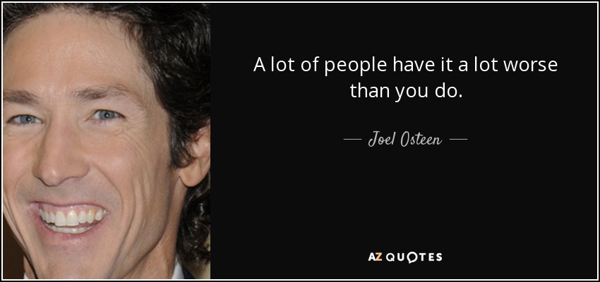 A lot of people have it a lot worse than you do. - Joel Osteen