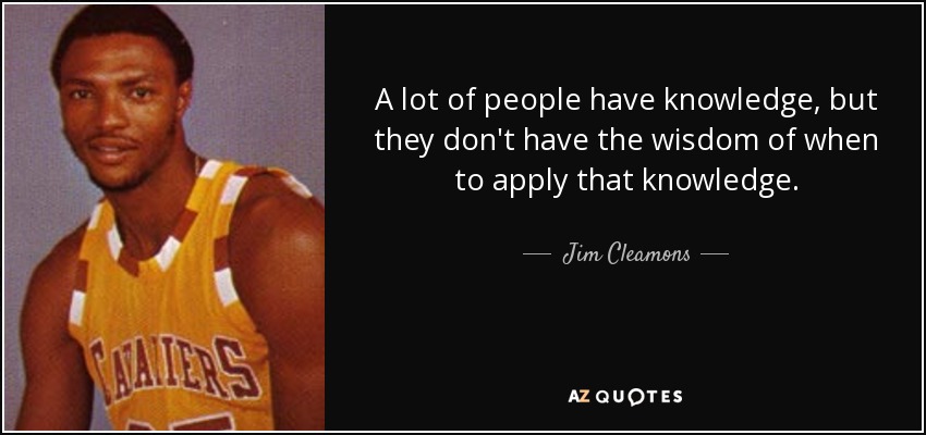 A lot of people have knowledge, but they don't have the wisdom of when to apply that knowledge. - Jim Cleamons