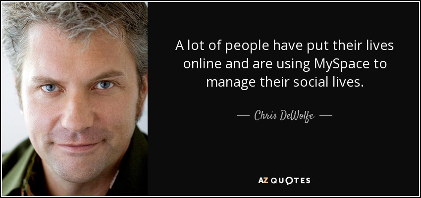 A lot of people have put their lives online and are using MySpace to manage their social lives. - Chris DeWolfe