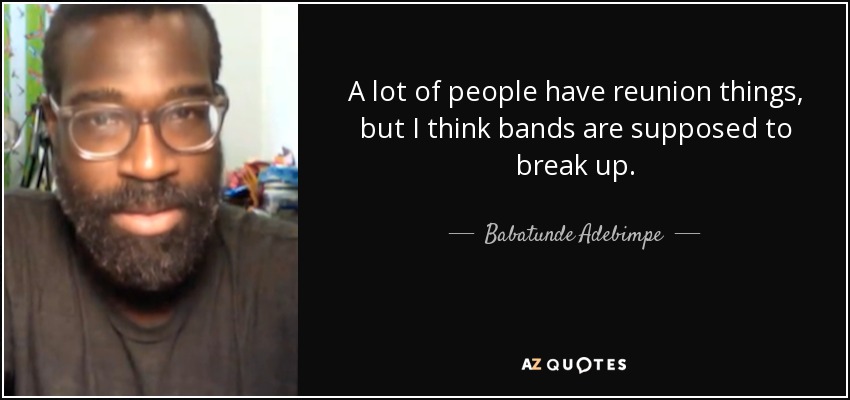 A lot of people have reunion things, but I think bands are supposed to break up. - Babatunde Adebimpe