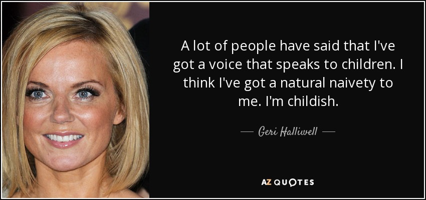 A lot of people have said that I've got a voice that speaks to children. I think I've got a natural naivety to me. I'm childish. - Geri Halliwell
