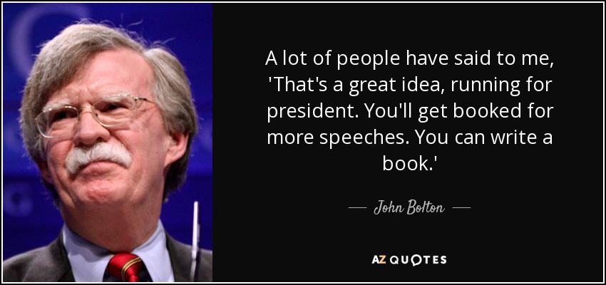 A lot of people have said to me, 'That's a great idea, running for president. You'll get booked for more speeches. You can write a book.' - John Bolton