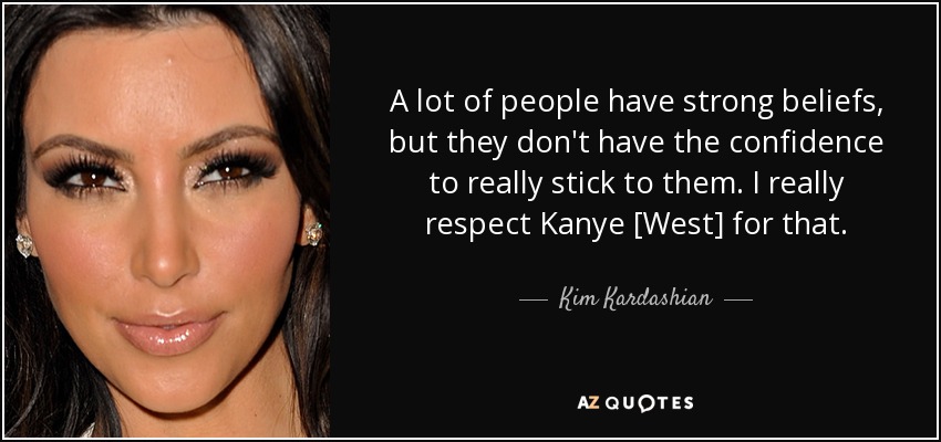 A lot of people have strong beliefs, but they don't have the confidence to really stick to them. I really respect Kanye [West] for that. - Kim Kardashian