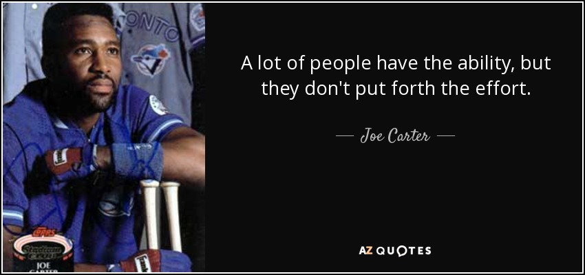 A lot of people have the ability, but they don't put forth the effort. - Joe Carter