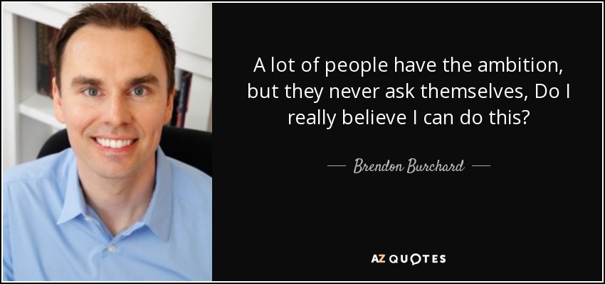 A lot of people have the ambition, but they never ask themselves, Do I really believe I can do this? - Brendon Burchard
