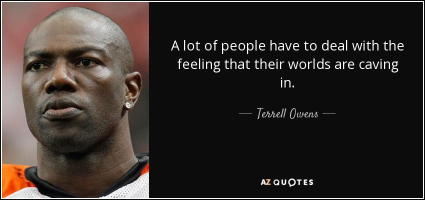 A lot of people have to deal with the feeling that their worlds are caving in. - Terrell Owens