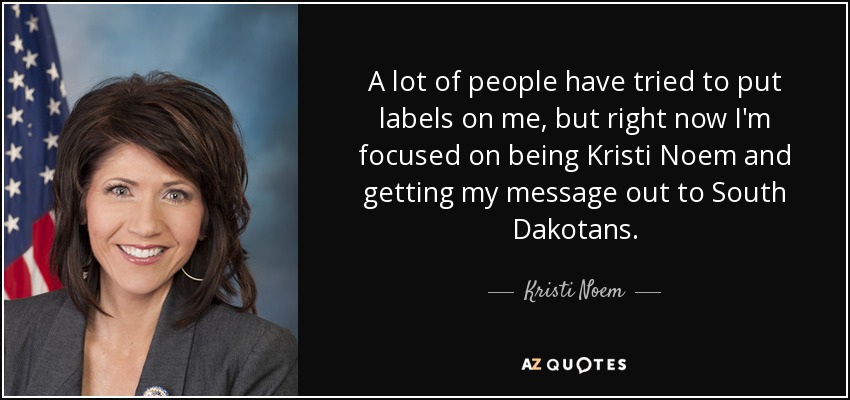 A lot of people have tried to put labels on me, but right now I'm focused on being Kristi Noem and getting my message out to South Dakotans. - Kristi Noem