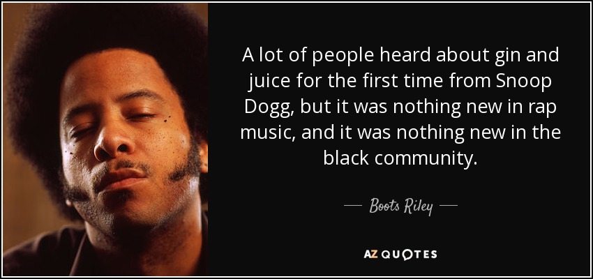 A lot of people heard about gin and juice for the first time from Snoop Dogg, but it was nothing new in rap music, and it was nothing new in the black community. - Boots Riley