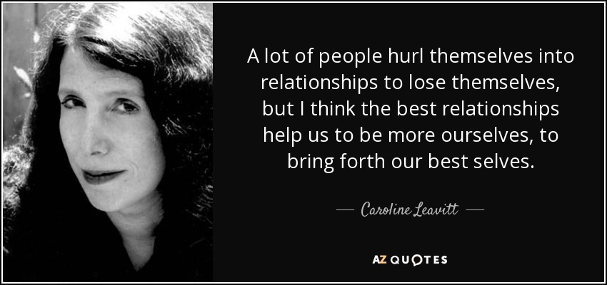 A lot of people hurl themselves into relationships to lose themselves, but I think the best relationships help us to be more ourselves, to bring forth our best selves. - Caroline Leavitt