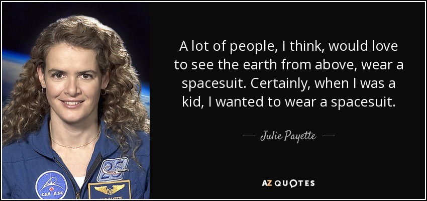 A lot of people, I think, would love to see the earth from above, wear a spacesuit. Certainly, when I was a kid, I wanted to wear a spacesuit. - Julie Payette
