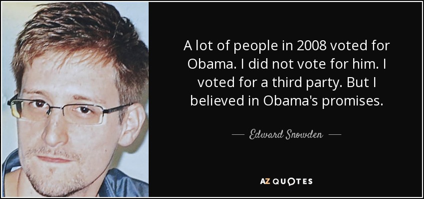 A lot of people in 2008 voted for Obama. I did not vote for him. I voted for a third party. But I believed in Obama's promises. - Edward Snowden