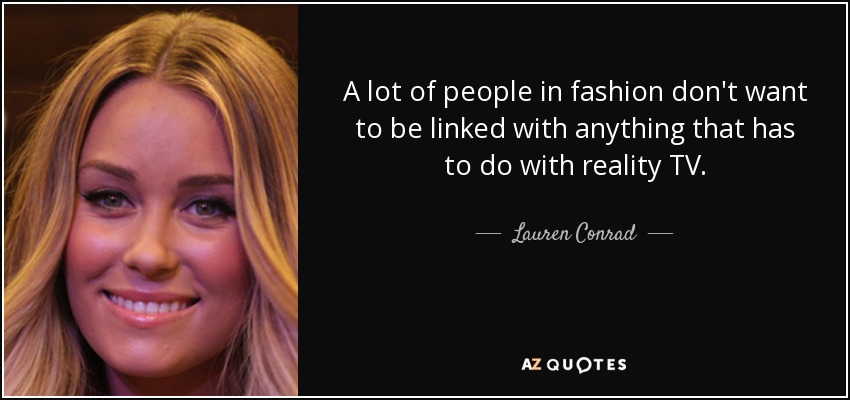 A lot of people in fashion don't want to be linked with anything that has to do with reality TV. - Lauren Conrad