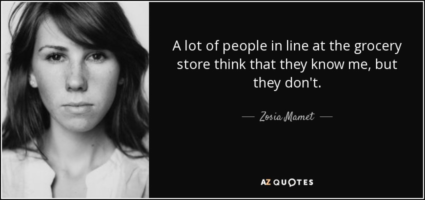 A lot of people in line at the grocery store think that they know me, but they don't. - Zosia Mamet